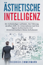 Ästhetische intelligenz. Ein vollständiger leitfaden, der führungskräften hilft, ihr unternehmen auf ihre eigene authentische und unverwechselbare weise aufzubauen