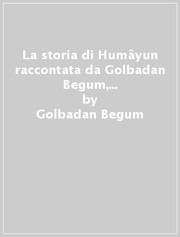 La storia di Humâyun raccontata da Golbadan Begum, principessa dell'harem Moghul - Golbadan Begum