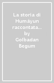 La storia di Humâyun raccontata da Golbadan Begum, principessa dell harem Moghul