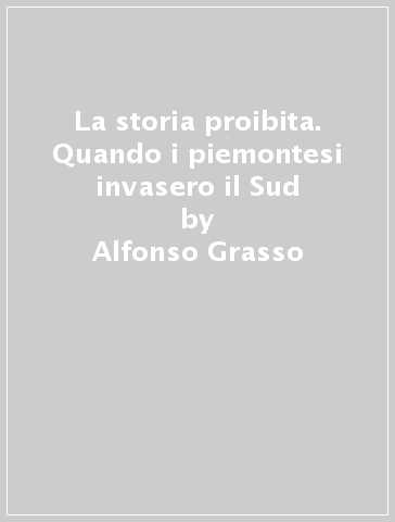 La storia proibita. Quando i piemontesi invasero il Sud - Alfonso Grasso - Alessandro Romano - Marina Salvadore