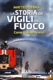 La storia dei vigili del fuoco. Come si diventa eroi