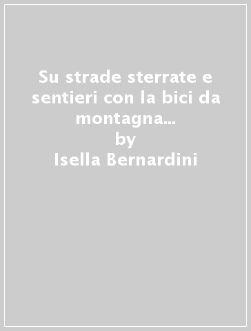 Su strade sterrate e sentieri con la bici da montagna in alta Valtellina. Mountain bike: dai percorsi più facili a quelli più impegnativi... - Isella Bernardini - Silvio Mevio