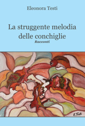 La struggente melodia delle conchiglie - Eleonora Testi