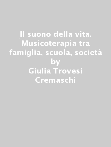 Il suono della vita. Musicoterapia tra famiglia, scuola, società - Giulia Trovesi Cremaschi - Mauro Scardovelli