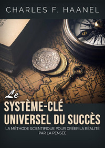 Le système-clé universel du succès. La méthode scientifique pour créer la réalité par la pensée - Charles F. Haanel