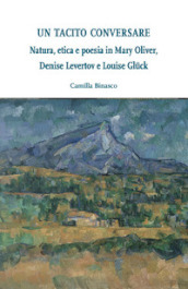 Un tacito conversare. Natura, etica e poesia in Mary Oliver, Denise Levertov e Louise Glück