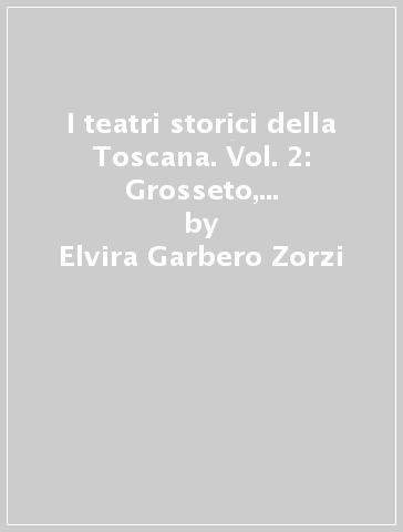 I teatri storici della Toscana. Vol. 2: Grosseto, Livorno e province - Elvira Garbero Zorzi - Luigi Zangheri