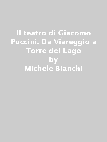 Il teatro di Giacomo Puccini. Da Viareggio a Torre del Lago - Michele Bianchi