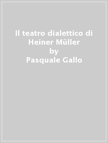 Il teatro dialettico di Heiner Müller - Pasquale Gallo