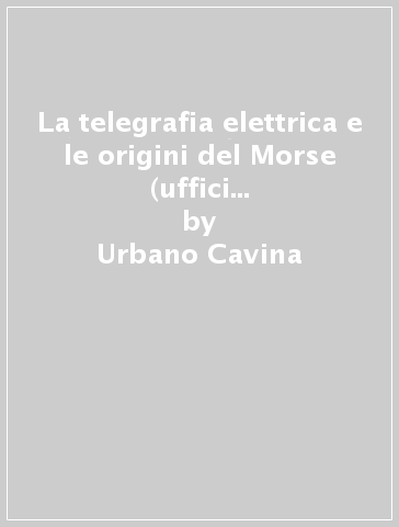 La telegrafia elettrica e le origini del Morse (uffici e linee nell'Italia preunitaria) - Urbano Cavina