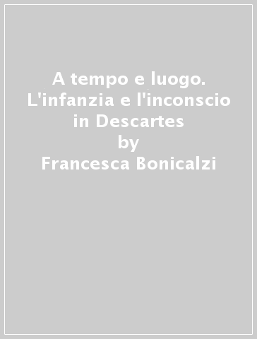 A tempo e luogo. L'infanzia e l'inconscio in Descartes - Francesca Bonicalzi