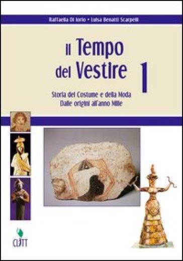 Il tempo del vestire. Storia del costume e della moda. Per le Scuole superiori. Con risorse online. Vol. 1: Dalle origini all'anno Mille - Raffaella Di Iorio - Luisa Benatti Scarpelli - Ilia Grana