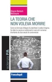 La teoria che non voleva morire. Come la formula di Bayes ha decifrato il codice Enigma, ha dato la caccia ai sottomarini russi ed è emersa trionfante da due secoli di controversie