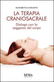 La terapia craniosacrale. Dialogo con la saggezza del corpo. Ediz. illustrata