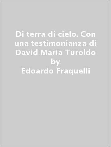 Di terra di cielo. Con una testimonianza di David Maria Turoldo - Edoardo Fraquelli