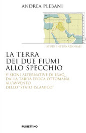 La terra dei due fiumi allo specchio. Visioni alternative di Iraq dalla tarda epoca ottomana all avvento dello «Stato islamico»