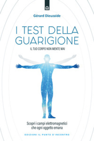 I test della guarigione. Il tuo corpo non mente mai. Scopri i campi elettromagnetici che ogni oggetto emana - Gerard Dieuzaide