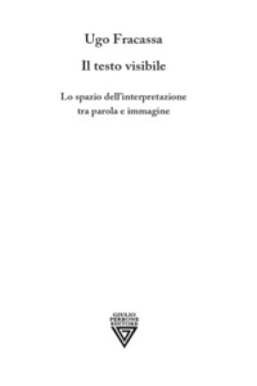 Il testo visibile. Lo spazio dell'interpretazione tra parola e immagine - Ugo Fracassa