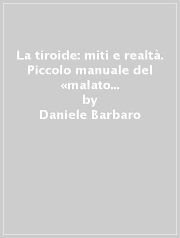 La tiroide: miti e realtà. Piccolo manuale del «malato con problemi tiroidei» - Daniele Barbaro