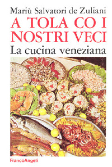 A tola co i nostri veci. La cucina veneziana - Mariù Salvatori De Zuliani