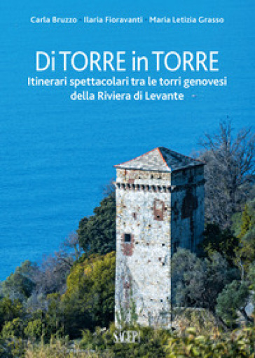 Di torre in torre. Itinerari spettacolari tra le torri genovesi della Riviera di Levante - Carla Bruzzo - Ilaria Fioravanti - Maria Letizia Grasso