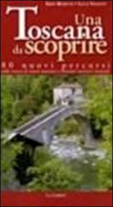 Una toscana da scoprire. 80 nuovi percorsi sulle tracce di tesori nascosti e itinerari turistici inusuali - Erio Rosetti - Luca Valenti