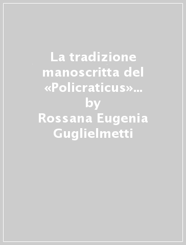 La tradizione manoscritta del «Policraticus» di Giovanni di Salisbury. Primo secolo di diffusione - Rossana Eugenia Guglielmetti