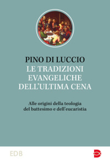 Le tradizioni dell'ultima cena. Alle origini della teologia del battesimo e dell'eucaristia - Pino Di Luccio