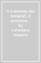 Il tramonto dei templari. Il processo di Cipro: uomini e vicende dell ordine nei suoi ultimi anni di vita