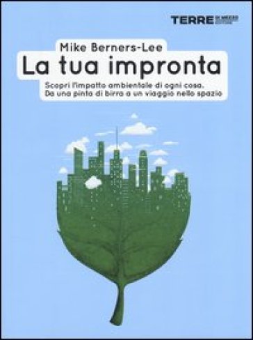 La tua impronta. Scopri l'impatto ambientale di ogni cosa. Da una pinta di birra a un viaggio nello spazio - Mike Berners-Lee