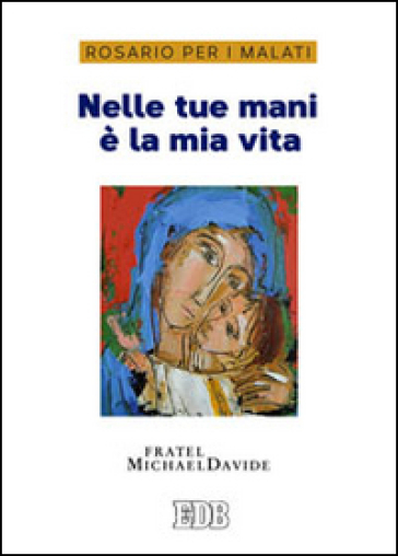 Nelle tue mani è la mia vita. Rosario per i malati - MichaelDavide Semeraro