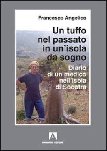 Un tuffo nel passato in un'isola da sogno. Diario di un medico nell'isola di Socotra - Francesco Angelico