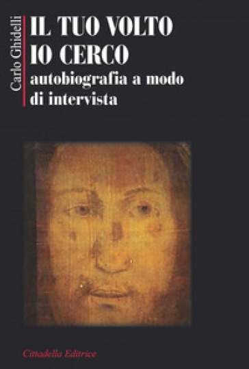 Il tuo volto io cerco. Autobiografia a modo d'intervista - Carlo Ghidelli