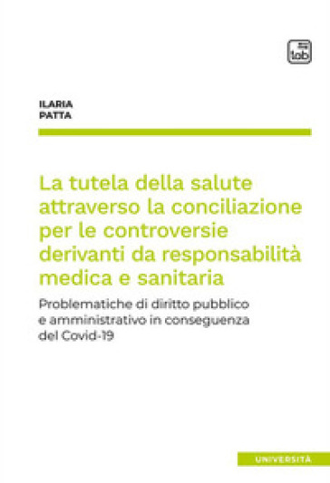 La tutela della salute attraverso la conciliazione per le controversie derivanti da responsabilità medica e sanitaria. Problematiche di diritto pubblico e amministrativo in conseguenza del Covid-19 - Ilaria Patta