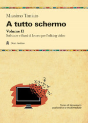 A tutto schermo. Vol. 2: Software e flussi di lavoro per l editing video