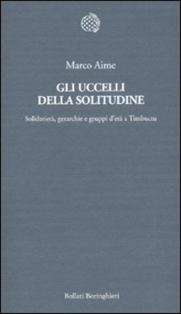 Gli uccelli della solitudine. Solidarietà, gerarchie e gruppi d'età a Timbuctu - Marco Aime