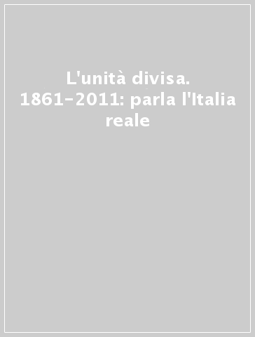 L'unità divisa. 1861-2011: parla l'Italia reale