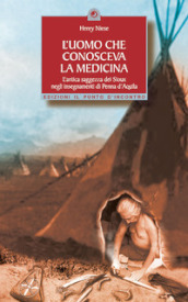 L uomo che conosceva la medicina. L antica saggezza dei Sioux negli insegnamenti di Penna d Aquila