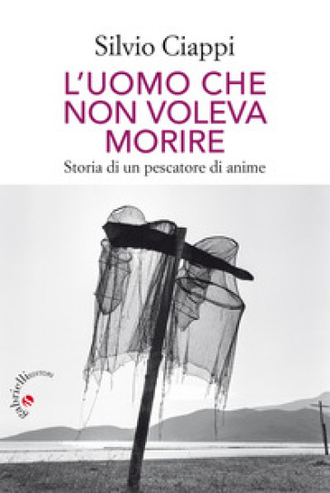 L'uomo che non voleva morire. Storia di un pescatore di anime - Silvio Ciappi