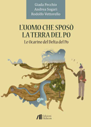 L'uomo che sposò la terra del Po. Le Ocarine del Delta del Po - Giada Fecchio - Andrea Sogari - Rodolfo Vettorello