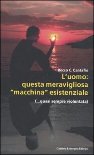 L'uomo: questa meravigliosa «macchina» esistenziale (...quasi sempre violentata) - Rocco Cantafio