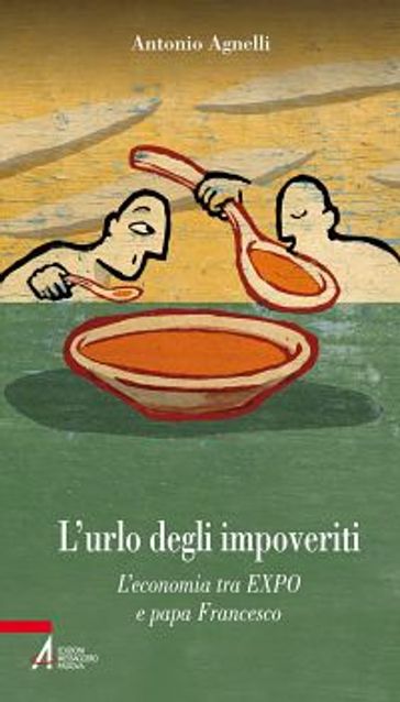 L' urlo degli impoveriti. L'economia tra EXPO e papa Francesco - Antonio Agnelli