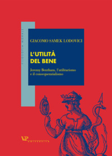 L'utilità del bene. Jeremy Bentham, l'utilitarismo e il consequenzialismo - Giacomo Samek Lodovici