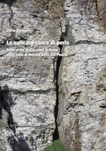 La valle dal cuore di perla. Sulle orme di Giovanni Arduino nelle cave di marmo della Val Posina - Dario Zampieri