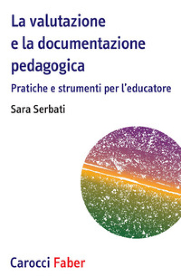 La valutazione e la documentazione pedagogica. Pratiche e strumenti per l'educatore - Sara Serbati