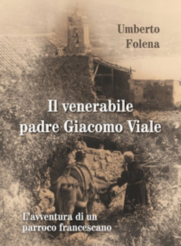 Il venerabile padre Giacomo Viale. L'avventura di un parroco francescano - Umberto Folena