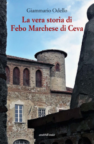 La vera storia di Febo Marchese di Ceva - Giammario Odello