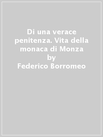 Di una verace penitenza. Vita della monaca di Monza - Federico Borromeo