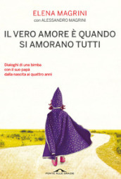 Il vero amore è quando si amorano tutti. Dialoghi di una bimba col suo papà dalla nascita ai quattro anni