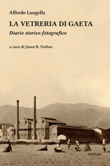 La vetreria di Gaeta. Diario storico-fotografico. Ediz. illustrata - Alfredo Langella